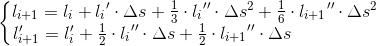 \left\{\begin{matrix} l_{i+1}= l_{i}+{l_{i}}'\cdot \Delta s+\frac{1}{3}\cdot {​{l_{i}}}''\cdot \Delta s^{2}+\frac{1}{6}\cdot {​{l_{i+1}}}''\cdot \Delta s^{2} \! \! \! \! \! \! \! \! \! \! \! \! \! \! \! \! \! \! \! \! \! \! \! \! \! \! \! \! \\ l_{i+1}'= l_{i}'+\frac{1}{2}\cdot {l_{i}}''\cdot \Delta s+\frac{1}{2}\cdot {​{l_{i+1}}}''\cdot \Delta s \end{matrix}\right.