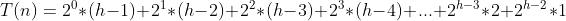 T(n) = 2^0 * (h-1) + 2^1 *(h-2) + 2^2 * (h-3) + 2^3 * (h-4) + ... + 2^{h-3} * 2 + 2^{h-2} * 1